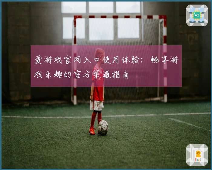 爱游戏官网入口使用体验：畅享游戏乐趣的官方渠道指南