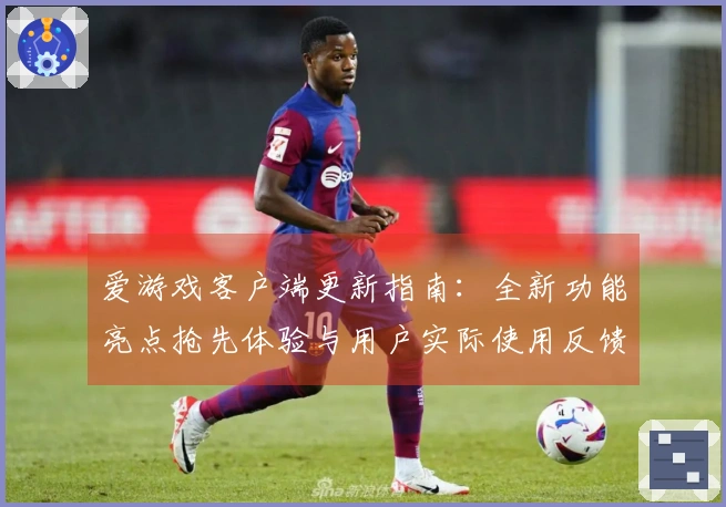 爱游戏客户端更新指南：全新功能亮点抢先体验与用户实际使用反馈分析