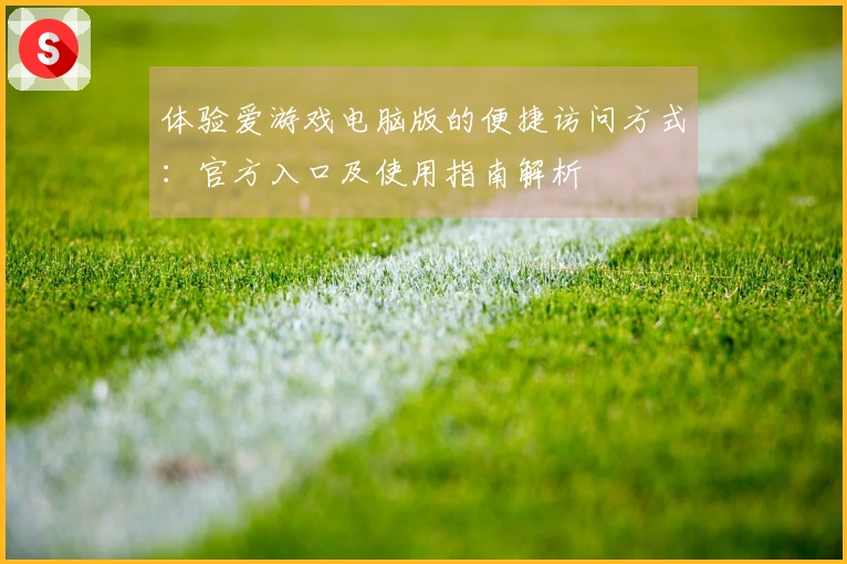 体验爱游戏电脑版的便捷访问方式：官方入口及使用指南解析