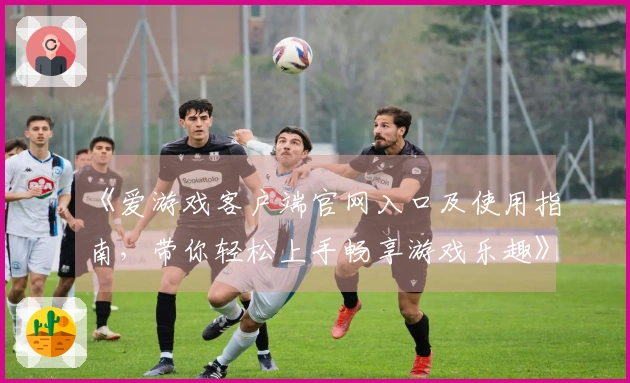 《爱游戏客户端官网入口及使用指南，带你轻松上手畅享游戏乐趣》