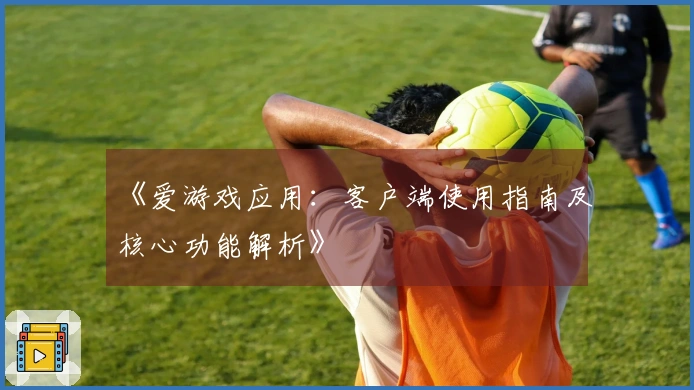 《爱游戏应用：客户端使用指南及核心功能解析》
