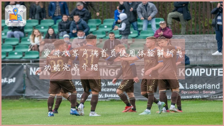 爱游戏客户端首页使用体验解析与功能亮点介绍