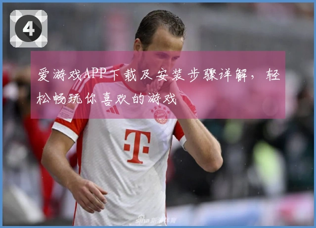 爱游戏APP下载及安装步骤详解，轻松畅玩你喜欢的游戏