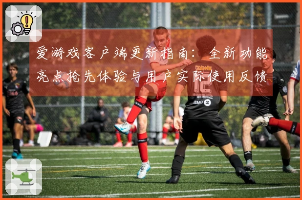爱游戏客户端更新指南：全新功能亮点抢先体验与用户实际使用反馈分析