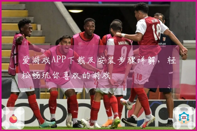 爱游戏APP下载及安装步骤详解，轻松畅玩你喜欢的游戏