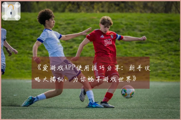 《爱游戏APP使用技巧分享：新手攻略大揭秘，为你畅享游戏世界》