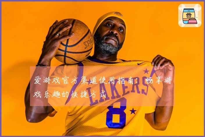 爱游戏官方渠道使用指南：畅享游戏乐趣的快捷方式