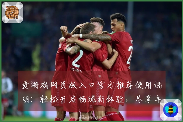 爱游戏网页版入口官方推荐使用说明：轻松开启畅玩新体验，尽享丰富多样游戏世界