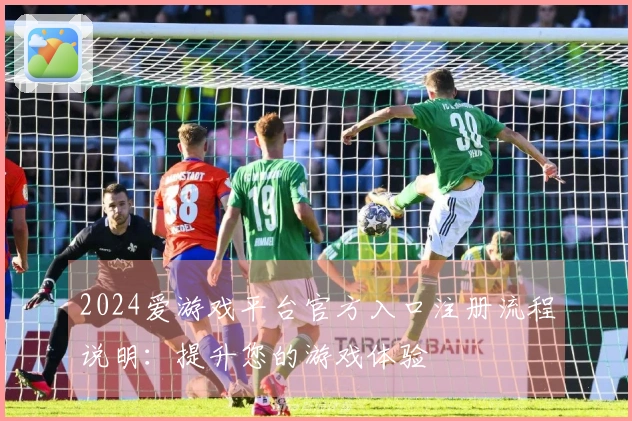2024爱游戏平台官方入口注册流程说明:提升您的游戏体验