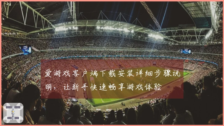 爱游戏客户端下载安装详细步骤说明，让新手快速畅享游戏体验