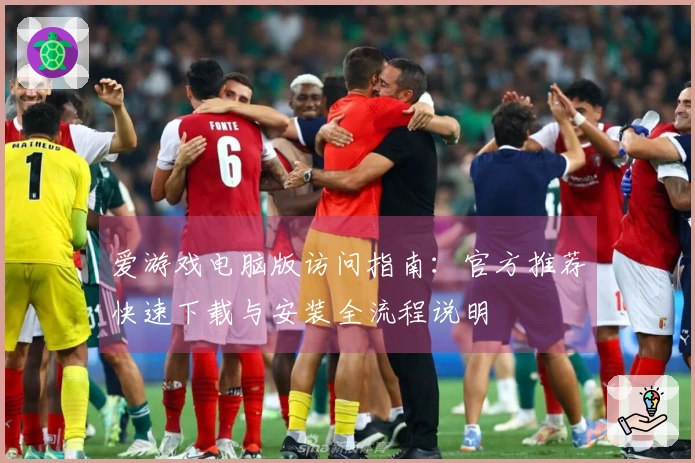 爱游戏电脑版访问指南：官方推荐快速下载与安装全流程说明