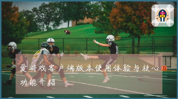 爱游戏客户端版本使用体验与核心功能介绍