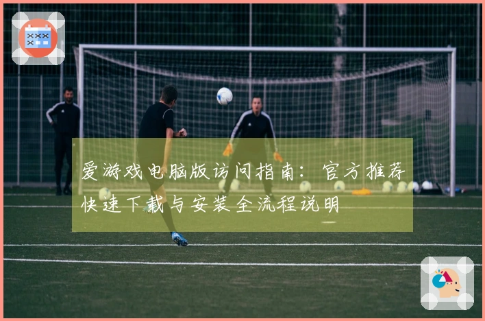 爱游戏电脑版访问指南：官方推荐快速下载与安装全流程说明