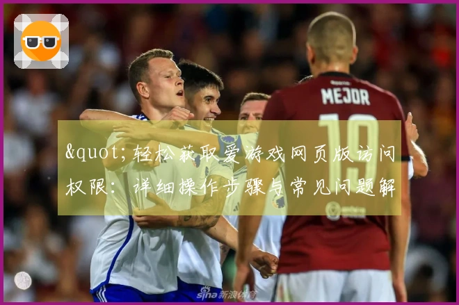 "轻松获取爱游戏网页版访问权限：详细操作步骤与常见问题解答"