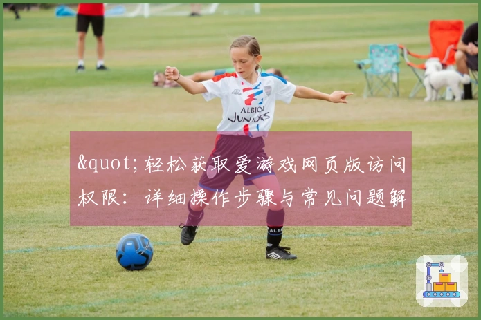 "轻松获取爱游戏网页版访问权限：详细操作步骤与常见问题解答"