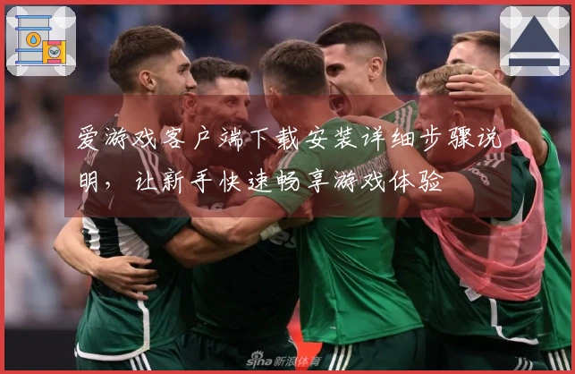 爱游戏客户端下载安装详细步骤说明，让新手快速畅享游戏体验