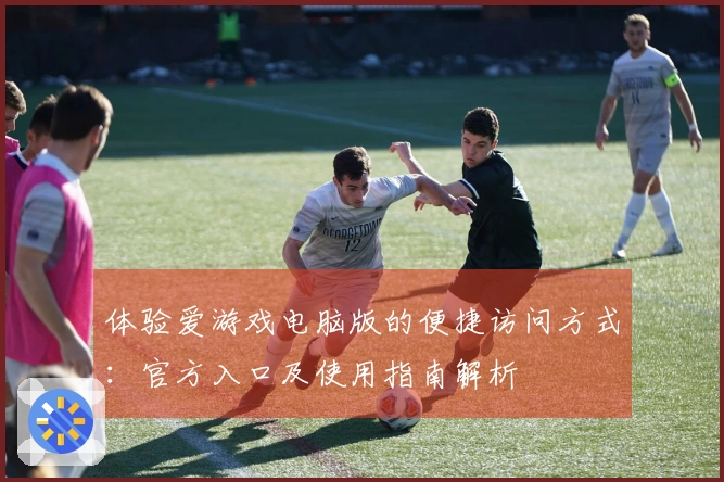体验爱游戏电脑版的便捷访问方式：官方入口及使用指南解析