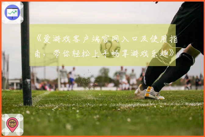 《爱游戏客户端官网入口及使用指南,带你轻松上手畅享游戏乐趣》