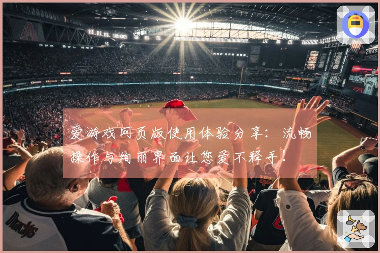 爱游戏网页版使用体验分享：流畅操作与绚丽界面让您爱不释手！