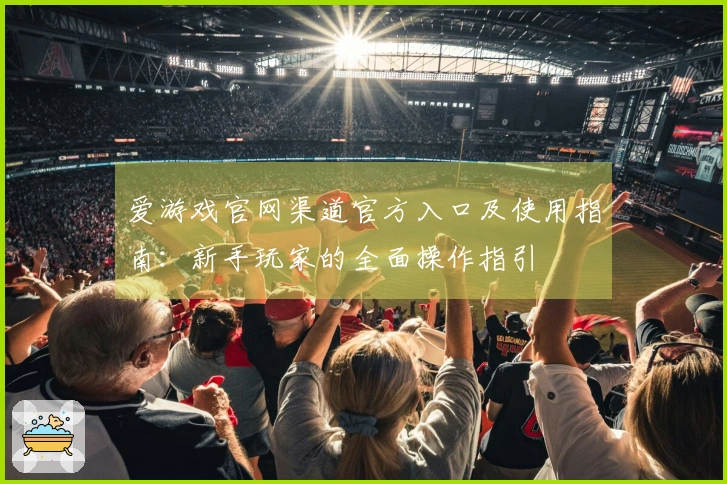 爱游戏官网渠道官方入口及使用指南：新手玩家的全面操作指引