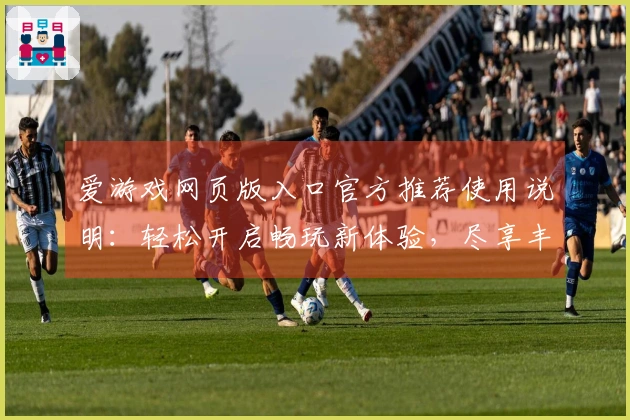 爱游戏网页版入口官方推荐使用说明：轻松开启畅玩新体验，尽享丰富多样游戏世界