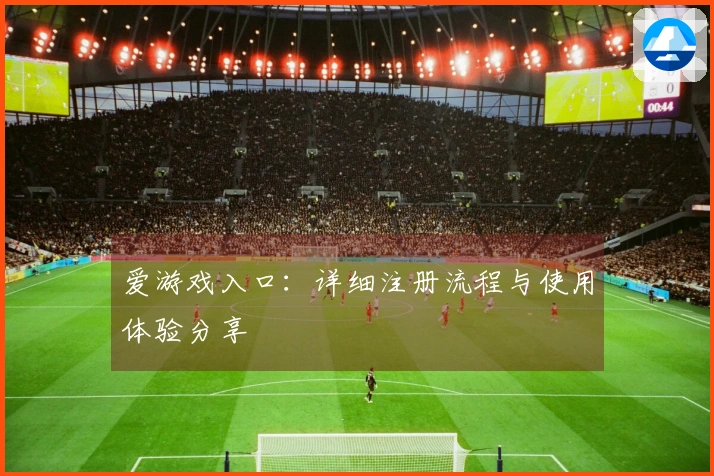 爱游戏入口：详细注册流程与使用体验分享