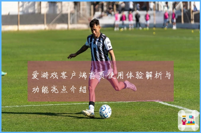 爱游戏客户端首页使用体验解析与功能亮点介绍
