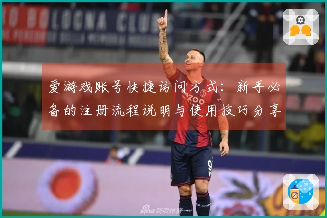 爱游戏账号快捷访问方式：新手必备的注册流程说明与使用技巧分享