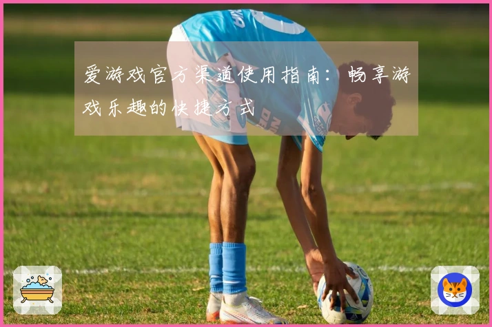 爱游戏官方渠道使用指南：畅享游戏乐趣的快捷方式