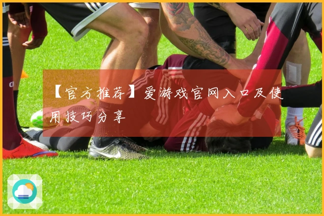 【官方推荐】爱游戏官网入口及使用技巧分享