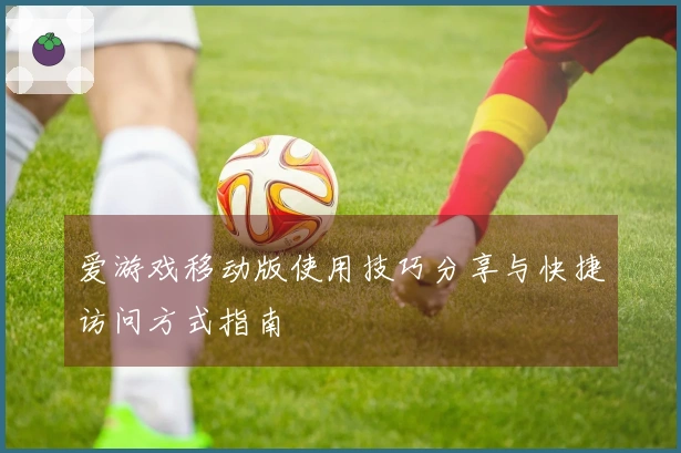 爱游戏移动版使用技巧分享与快捷访问方式指南