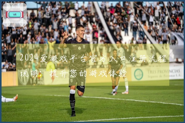2024爱游戏平台官方入口注册流程说明：提升您的游戏体验