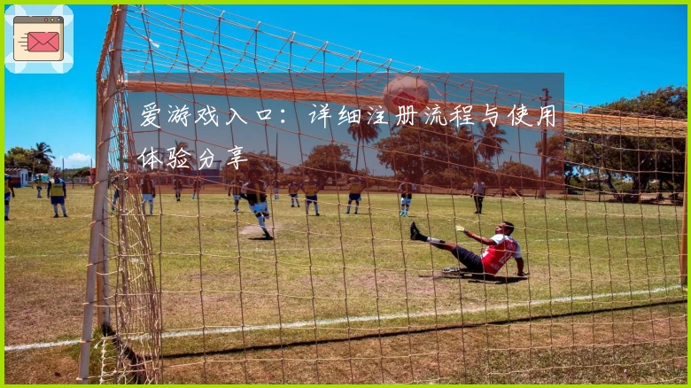 爱游戏入口：详细注册流程与使用体验分享