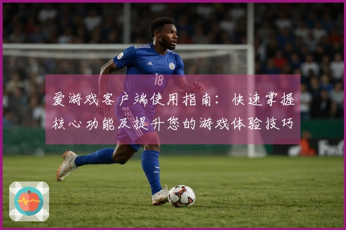 爱游戏客户端使用指南：快速掌握核心功能及提升您的游戏体验技巧分享