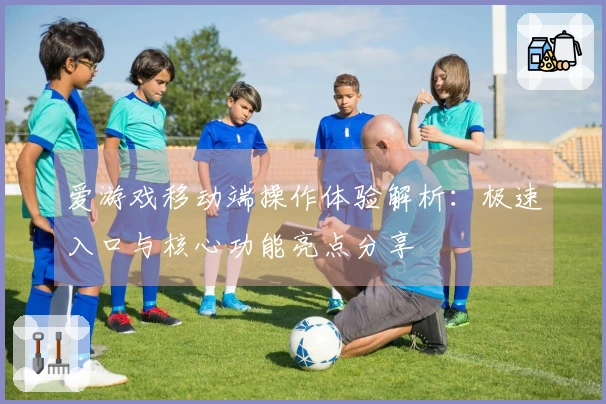 爱游戏移动端操作体验解析：极速入口与核心功能亮点分享